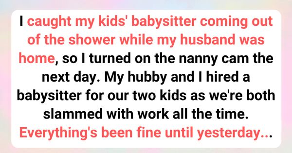 I Caught My Kids’ Babysitter Coming Out of the Shower While My Husband Was Home, So I Turned On the Nanny Cam the Next Day